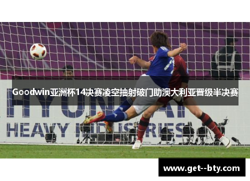 Goodwin亚洲杯14决赛凌空抽射破门助澳大利亚晋级半决赛 Goodwin亚洲杯14决赛凌空抽射破门助澳大利亚晋级半决赛