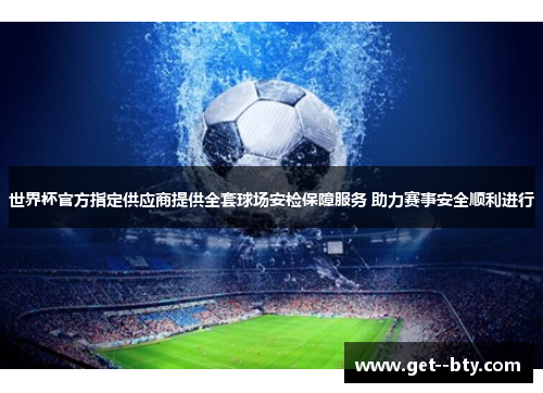 世界杯官方指定供应商提供全套球场安检保障服务 助力赛事安全顺利进行 世界杯官方指定供应商提供全套球场安检保障服务 助力赛事安全顺利进行