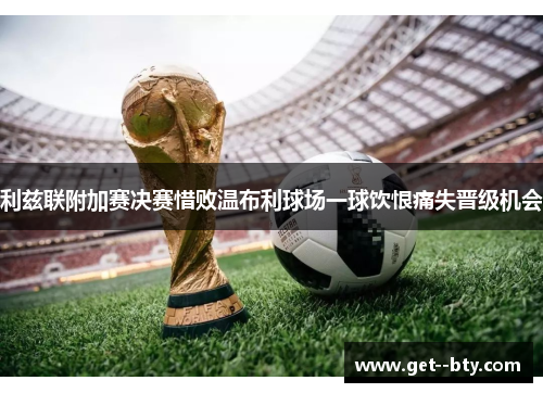 利兹联附加赛决赛惜败温布利球场一球饮恨痛失晋级机会