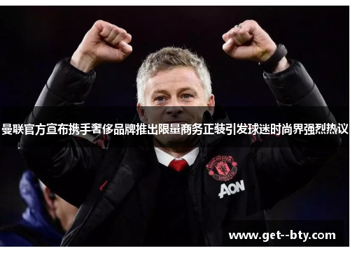 曼联官方宣布携手奢侈品牌推出限量商务正装引发球迷时尚界强烈热议 曼联官方宣布携手奢侈品牌推出限量商务正装引发球迷时尚界强烈热议