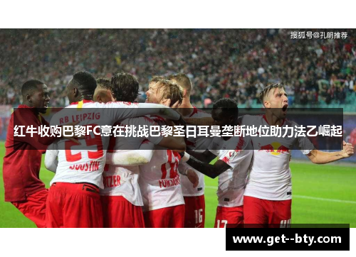 红牛收购巴黎FC意在挑战巴黎圣日耳曼垄断地位助力法乙崛起 红牛收购巴黎FC意在挑战巴黎圣日耳曼垄断地位助力法乙崛起