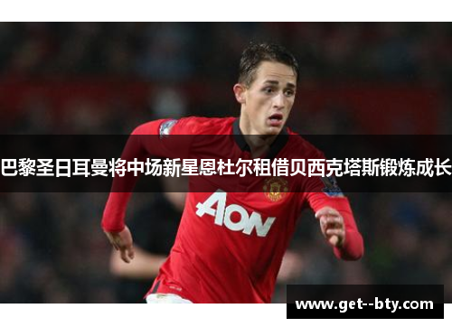 巴黎圣日耳曼将中场新星恩杜尔租借贝西克塔斯锻炼成长 巴黎圣日耳曼将中场新星恩杜尔租借贝西克塔斯锻炼成长