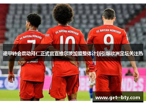 德甲转会震动拜仁正式官宣维尔茨加盟整体计划引爆欧洲足坛关注热 德甲转会震动拜仁正式官宣维尔茨加盟整体计划引爆欧洲足坛关注热