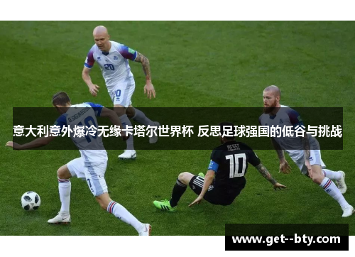 意大利意外爆冷无缘卡塔尔世界杯 反思足球强国的低谷与挑战 意大利意外爆冷无缘卡塔尔世界杯 反思足球强国的低谷与挑战