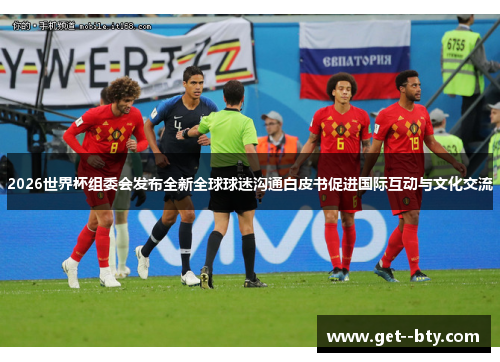 2026世界杯组委会发布全新全球球迷沟通白皮书促进国际互动与文化交流