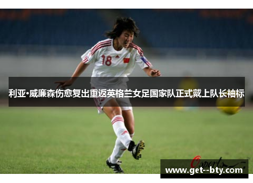 利亚·威廉森伤愈复出重返英格兰女足国家队正式戴上队长袖标 利亚·威廉森伤愈复出重返英格兰女足国家队正式戴上队长袖标