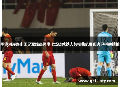 围绕刘洋泰山国足双线高强度出场铸就铁人劳模典范展现边卫拼搏精神 围绕刘洋泰山国足双线高强度出场铸就铁人劳模典范展现边卫拼搏精神