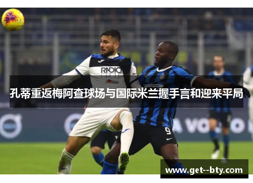 孔蒂重返梅阿查球场与国际米兰握手言和迎来平局
