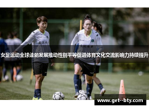 女足运动全球蓬勃发展推动性别平等促进体育文化交流影响力持续提升 女足运动全球蓬勃发展推动性别平等促进体育文化交流影响力持续提升